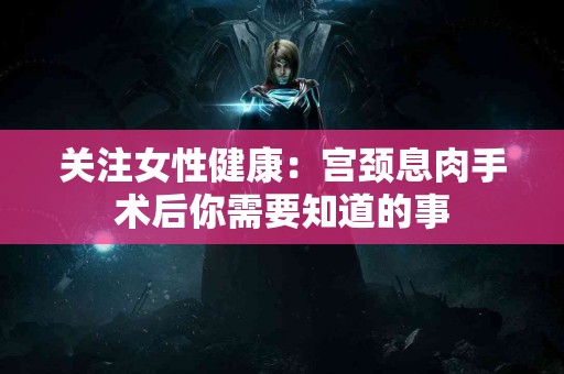 关注女性健康：宫颈息肉手术后你需要知道的事
