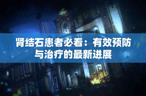 肾结石患者必看：有效预防与治疗的最新进展