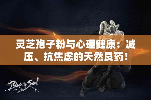 灵芝孢子粉与心理健康：减压、抗焦虑的天然良药！