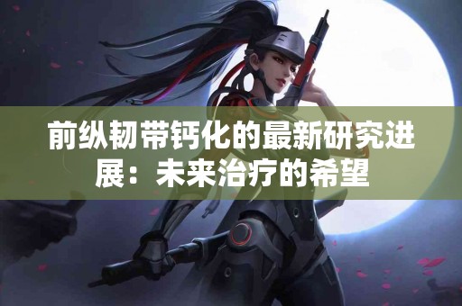 前纵韧带钙化的最新研究进展：未来治疗的希望