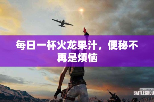 每日一杯火龙果汁，便秘不再是烦恼