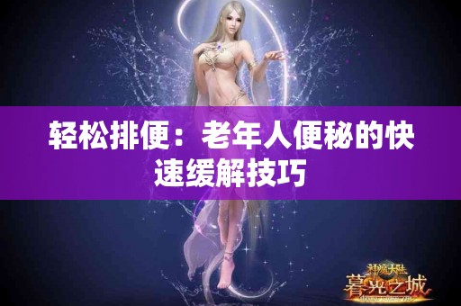 轻松排便：老年人便秘的快速缓解技巧