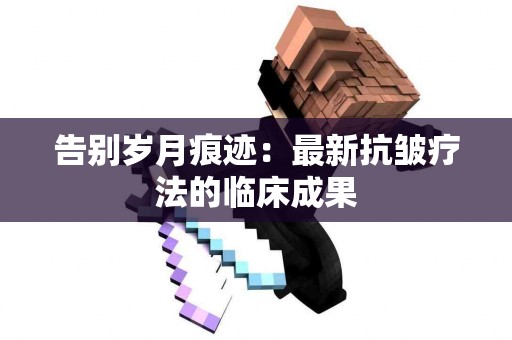 告别岁月痕迹：最新抗皱疗法的临床成果