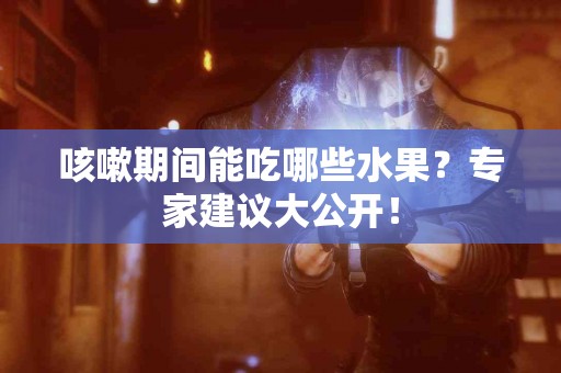 咳嗽期间能吃哪些水果？专家建议大公开！