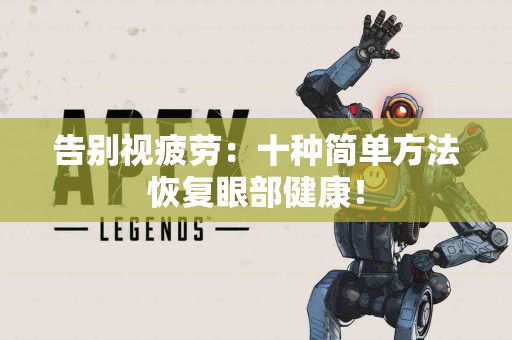 告别视疲劳：十种简单方法恢复眼部健康！