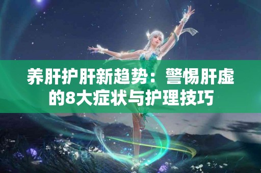 养肝护肝新趋势：警惕肝虚的8大症状与护理技巧
