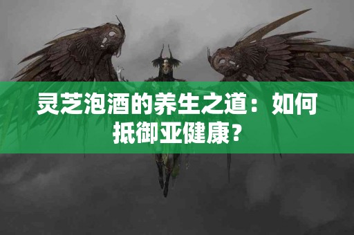 灵芝泡酒的养生之道：如何抵御亚健康？