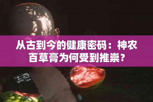 从古到今的健康密码：神农百草膏为何受到推崇？