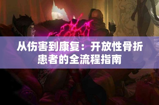 从伤害到康复：开放性骨折患者的全流程指南