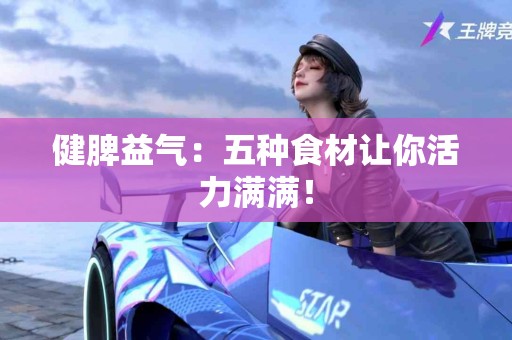 健脾益气：五种食材让你活力满满！