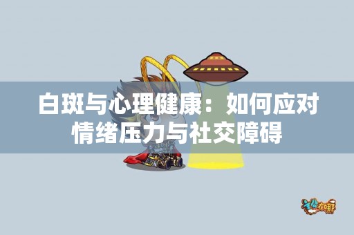 白斑与心理健康：如何应对情绪压力与社交障碍