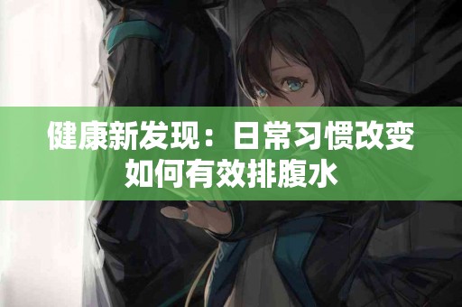 健康新发现：日常习惯改变如何有效排腹水