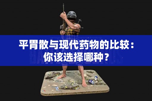平胃散与现代药物的比较：你该选择哪种？