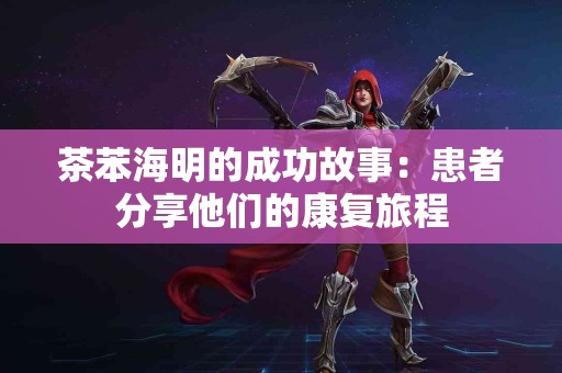 茶苯海明的成功故事：患者分享他们的康复旅程