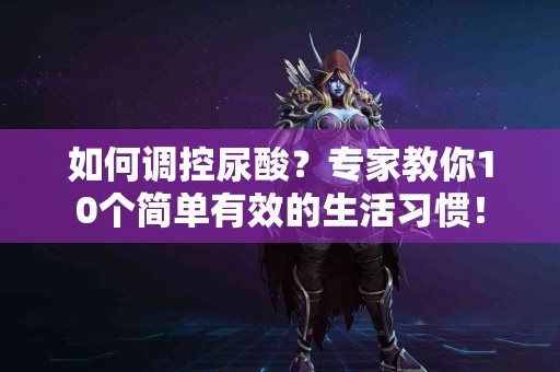 如何调控尿酸？专家教你10个简单有效的生活习惯！