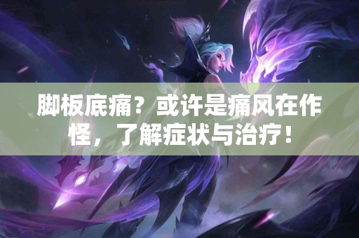 脚板底痛？或许是痛风在作怪，了解症状与治疗！