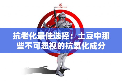 抗老化最佳选择：土豆中那些不可忽视的抗氧化成分