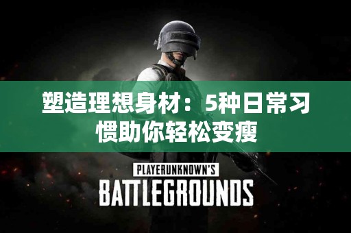 塑造理想身材：5种日常习惯助你轻松变瘦