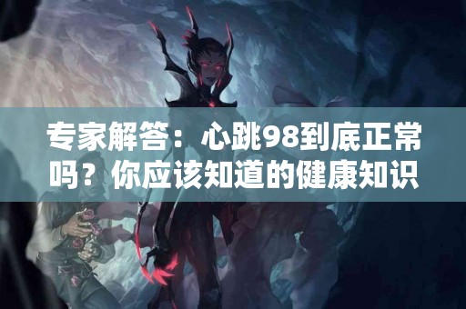 专家解答：心跳98到底正常吗？你应该知道的健康知识！