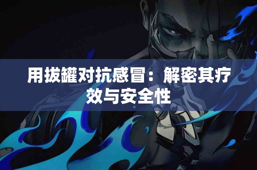 用拔罐对抗感冒：解密其疗效与安全性