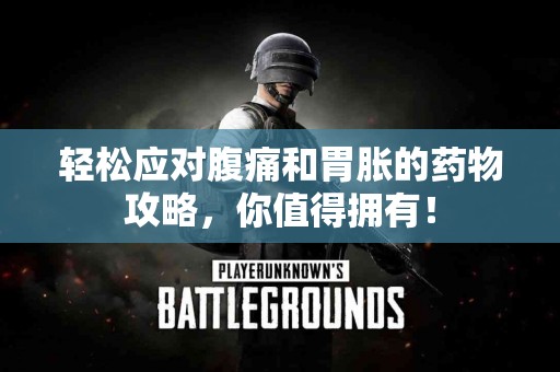 轻松应对腹痛和胃胀的药物攻略，你值得拥有！