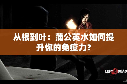 从根到叶：蒲公英水如何提升你的免疫力？