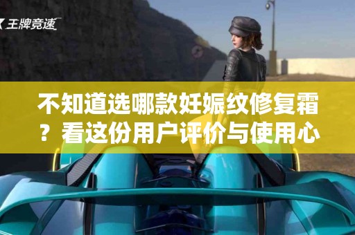 不知道选哪款妊娠纹修复霜？看这份用户评价与使用心得