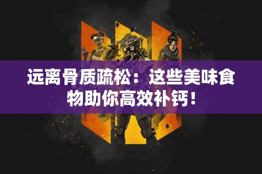 远离骨质疏松：这些美味食物助你高效补钙！