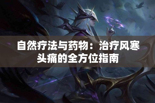 自然疗法与药物：治疗风寒头痛的全方位指南
