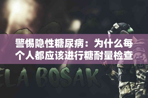 警惕隐性糖尿病：为什么每个人都应该进行糖耐量检查？
