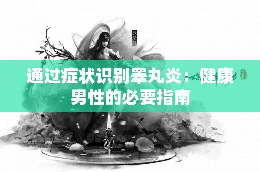 通过症状识别睾丸炎：健康男性的必要指南