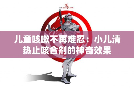儿童咳嗽不再难忍：小儿清热止咳合剂的神奇效果