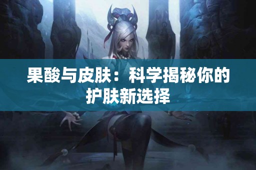 果酸与皮肤：科学揭秘你的护肤新选择