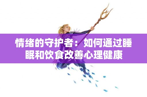 情绪的守护者：如何通过睡眠和饮食改善心理健康