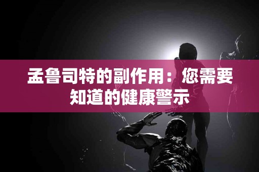 孟鲁司特的副作用：您需要知道的健康警示