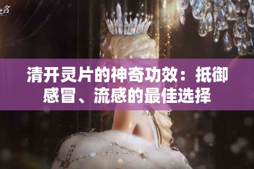 清开灵片的神奇功效：抵御感冒、流感的最佳选择