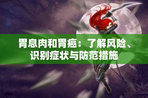 胃息肉和胃癌：了解风险、识别症状与防范措施