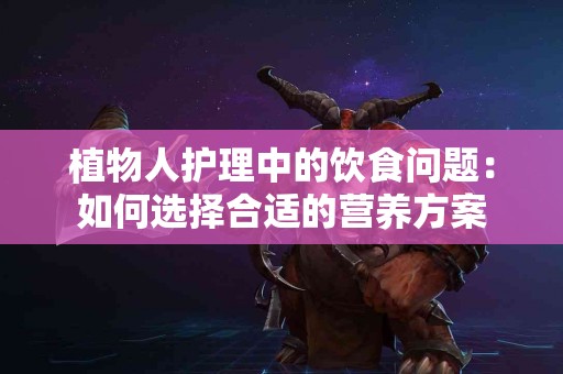 植物人护理中的饮食问题：如何选择合适的营养方案