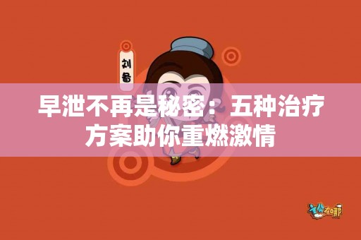 早泄不再是秘密：五种治疗方案助你重燃激情