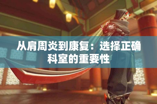 从肩周炎到康复：选择正确科室的重要性