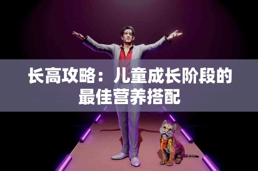 长高攻略：儿童成长阶段的最佳营养搭配