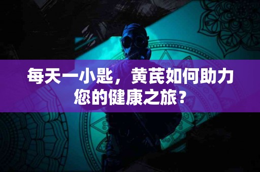 每天一小匙，黄芪如何助力您的健康之旅？