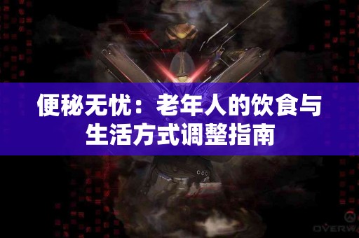 便秘无忧：老年人的饮食与生活方式调整指南