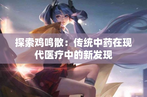 探索鸡鸣散：传统中药在现代医疗中的新发现