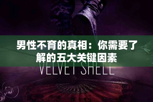 男性不育的真相：你需要了解的五大关键因素