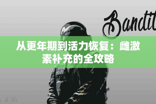 从更年期到活力恢复：雌激素补充的全攻略