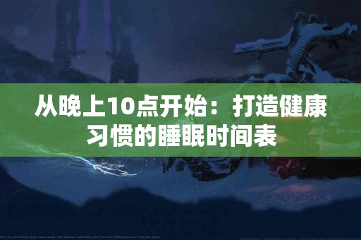 从晚上10点开始：打造健康习惯的睡眠时间表