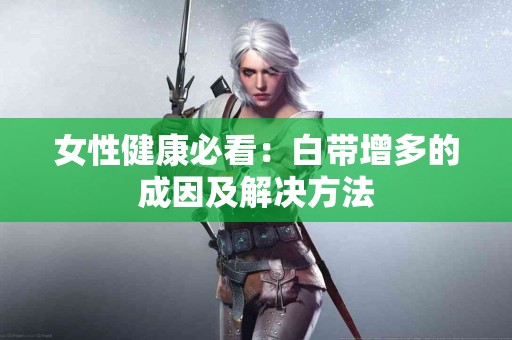 女性健康必看：白带增多的成因及解决方法