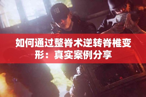 如何通过整脊术逆转脊椎变形：真实案例分享