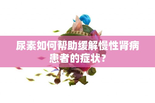 尿素如何帮助缓解慢性肾病患者的症状？